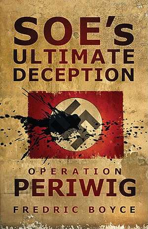 SOE's Ultimate Deception: Operation Periwig de Fredric Boyce