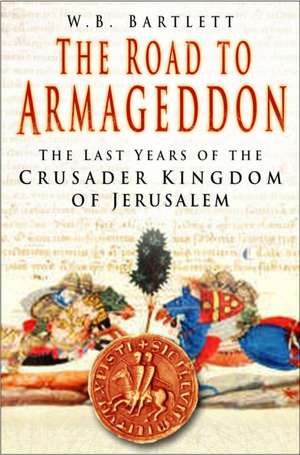 The Road to Armageddon: The Last Years of the Crusader Kingdom of Jerusalem de W. B. Bartlett