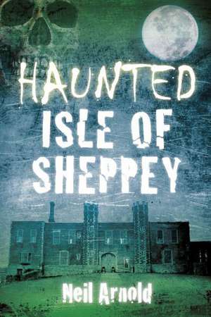 Haunted Isle of Sheppey de Neil Arnold