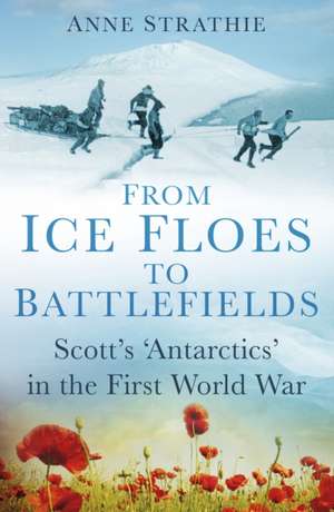 From Ice Floes to Battlefields: Scott's 'Antarctics' in the First World War de Anne Strathie