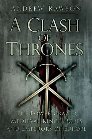 A Clash of Thrones: The Power-Crazed Medieval Kings, Popes and Emperors of Europe de Andrew Rawson