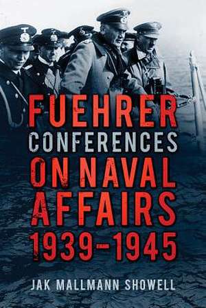 Fuehrer Conferences on Naval Affairs: 1939 1945 de Jak Mallmann Showell