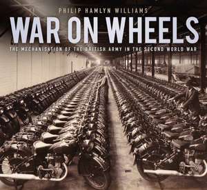 War on Wheels: The Mechanisation of the British Army in the Second World War de Philip Hamlyn Williams