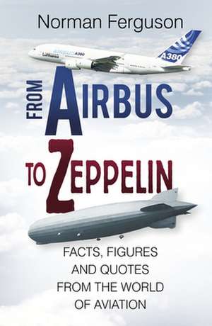 From Airbus to Zeppelin: Facts, Figures and Quotes from the World of Aviation de Norman Ferguson