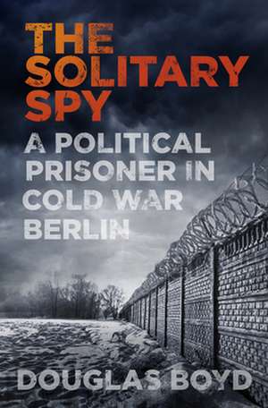 The Solitary Spy: A Political Prisoner in Cold War Berlin de Douglas Boyd