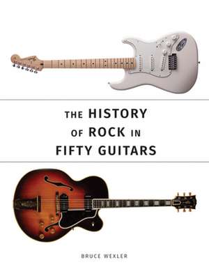 The History of Rock in Fifty Guitars de Bruce Wexler