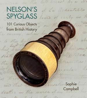 Nelson's Spyglass: 101 Curious Objects from British History de Sophie Campbell