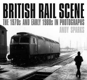 British Rail Scene: The 1970s and Early 1980s in Photographs de Andy Sparks