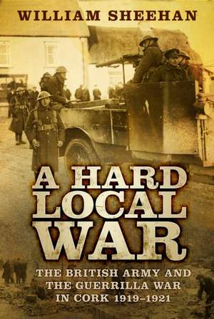 A Hard Local War: The British Army and the Guerrilla War in Cork 1919-1921 de William Sheehan