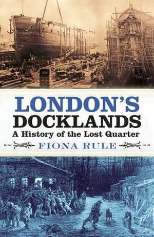 London's Docklands: A History of the Lost Quarter de Fiona Rule