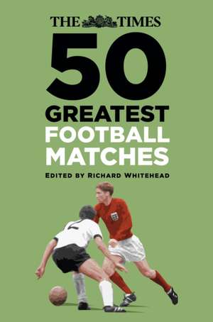 The Times 50 Greatest Football Matches de Richard Whitehead