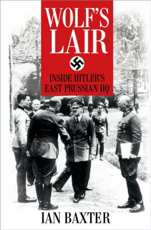 Wolf's Lair: Inside Hitler's East Prussian HQ de Ian Baxter