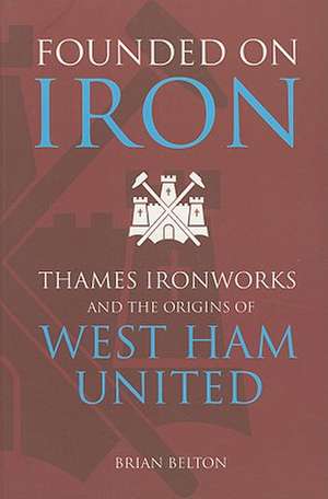 Founded on Iron: Thames Ironworks and the Origins of West Ham United de Brian Belton