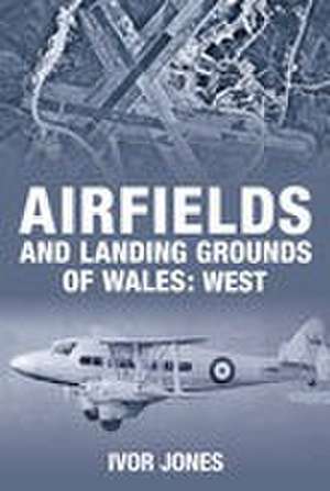 Airfields and Landing Grounds of Wales: West de Ivor Jones