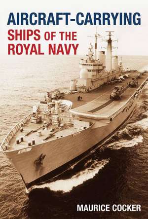 Aircraft-Carrying Ships of the Royal Navy: A Very British Institution de Maurice Cocker