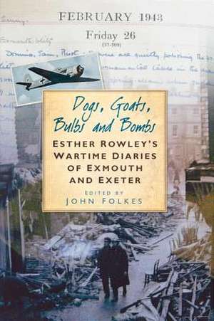 Dogs, Goats, Bulbs and Bombs: An Exeter and Exmouth Wartime Diary de ROWLEY