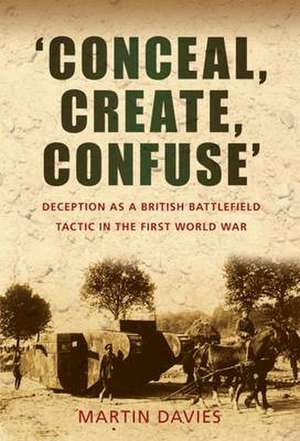 'Conceal, Create, Confuse': Deception as a British Battlefield Tactic in the First World War de Martin Davies