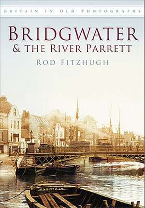 Bridgwater & the River Parrett in Old Photographs de Rod Fitzhugh