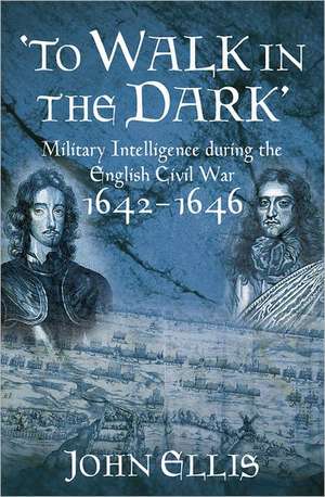 To Walk in the Dark: Military Intelligence in the English Civil War, 1642-1646 de John Ellis