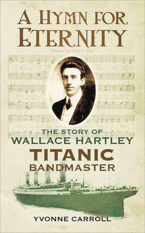 A Hymn for Eternity: The Story of Wallace Hartley, Titanic Bandmaster de Yvonne Carroll