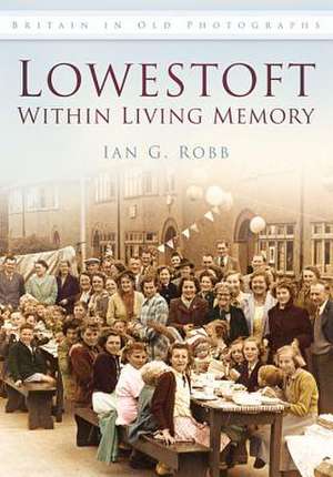 Lowestoft Within Living Memory: The Ancient World Beneath the Metropolis de IAN ROBB