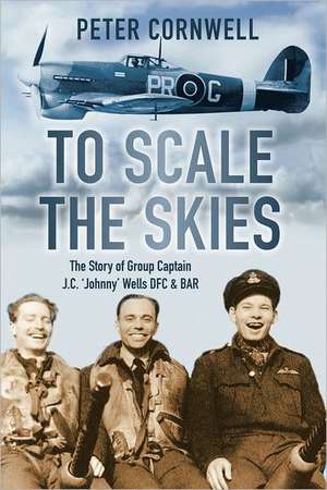 To Scale the Skies: The Story of Group Captain J.C. 'Johnny' Wells DFC & BAR de Peter Cornwell