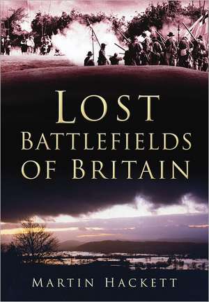 Lost Battlefields of Britain de Martin Hackett