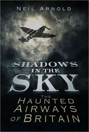 Shadows in the Sky: The Haunted Airways of Britain de Neil Arnold