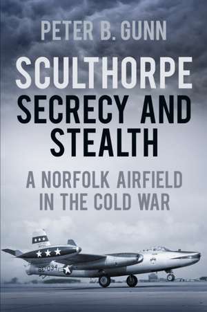 Sculthorpe Secrecy and Stealth: A Norfolk Airfield in the Cold War de Peter B Gunn