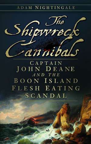 The Shipwreck Cannibals: Captain John Dean and the Boon Island Flesh Eating Scandal de Adam Nightingale