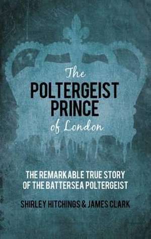 The Poltergeist Prince of London: The Remarkable True Story of the Battersea Poltergeist de Shirley Hitchings