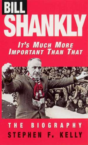 Bill Shankly: It's Much More Important Than That de Stephen F Kelly