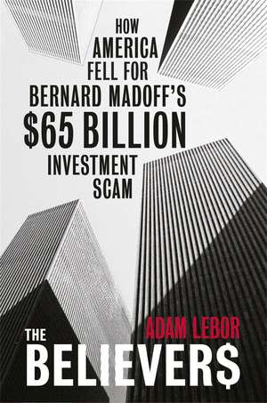 The Believers: How America Fell For Bernard Madoff's $65 Billion Investment Scam de Adam LeBor