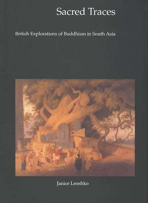 Sacred Traces: British Explorations of Buddhism in South Asia de Janice Leoshko