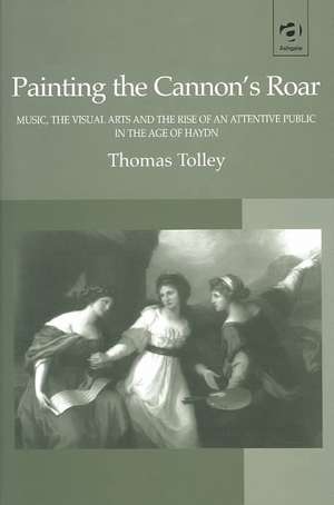 Painting the Cannon's Roar: Music, the Visual Arts and the Rise of an Attentive Public in the Age of Haydn de Thomas Tolley