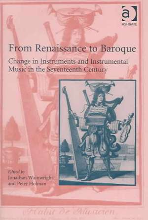 From Renaissance to Baroque: Change in Instruments and Instrumental Music in the Seventeenth Century de Jonathan Wainwright