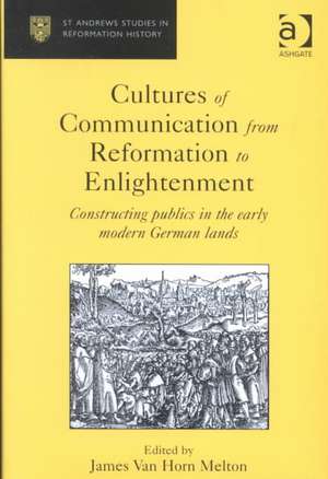 Cultures of Communication from Reformation to Enlightenment: Constructing Publics in the Early Modern German Lands de James Van Horn Melton