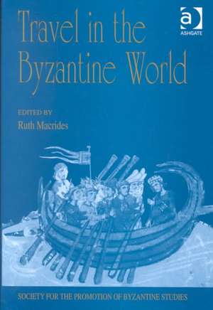 Travel in the Byzantine World: Papers from the Thirty-Fourth Spring Symposium of Byzantine Studies, Birmingham, April 2000 de Ruth Macrides