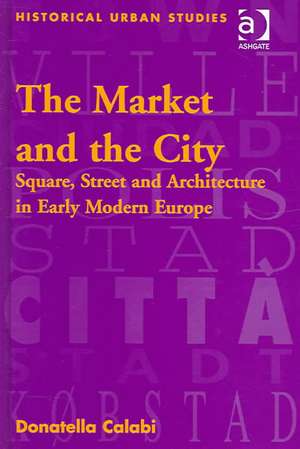 The Market and the City: Square, Street and Architecture in Early Modern Europe de Donatella Calabi