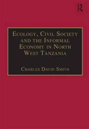 Ecology, Civil Society and the Informal Economy in North West Tanzania de Charles David Smith