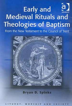 Early and Medieval Rituals and Theologies of Baptism: From the New Testament to the Council of Trent de Bryan D. Spinks