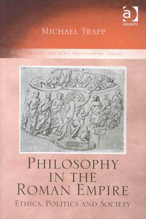 Philosophy in the Roman Empire: Ethics, Politics and Society de Michael Trapp