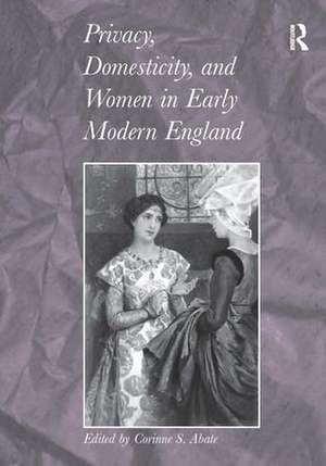 Privacy, Domesticity, and Women in Early Modern England de Corinne S. Abate