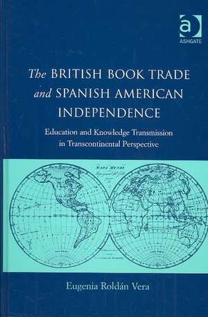 The British Book Trade and Spanish American Independence: Education and Knowledge Transmission in Transcontinental Perspective de Eugenia Roldán Vera