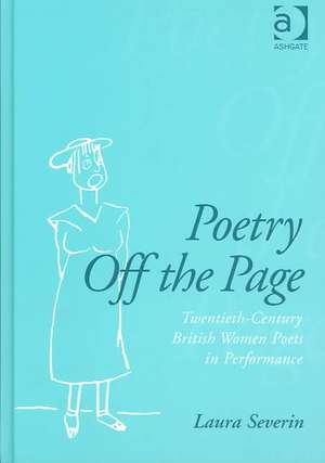 Poetry Off the Page: Twentieth-Century British Women Poets in Performance de Laura Severin