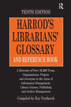 Harrod's Librarians' Glossary and Reference Book: A Directory of Over 10,200 Terms, Organizations, Projects and Acronyms in the Areas of Information Management, Library Science, Publishing and Archive Management de Ray Prytherch