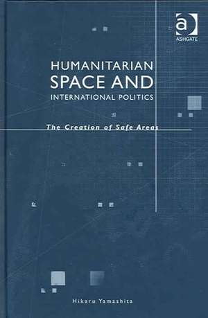 Humanitarian Space and International Politics: The Creation of Safe Areas de Hikaru Yamashita