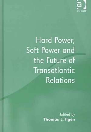 Hard Power, Soft Power and the Future of Transatlantic Relations de Thomas L. Ilgen