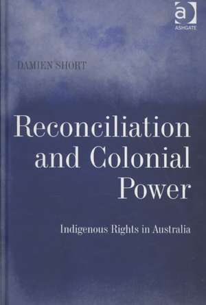 Reconciliation and Colonial Power: Indigenous Rights in Australia de Damien Short