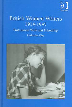 British Women Writers 1914-1945: Professional Work and Friendship de Catherine Clay